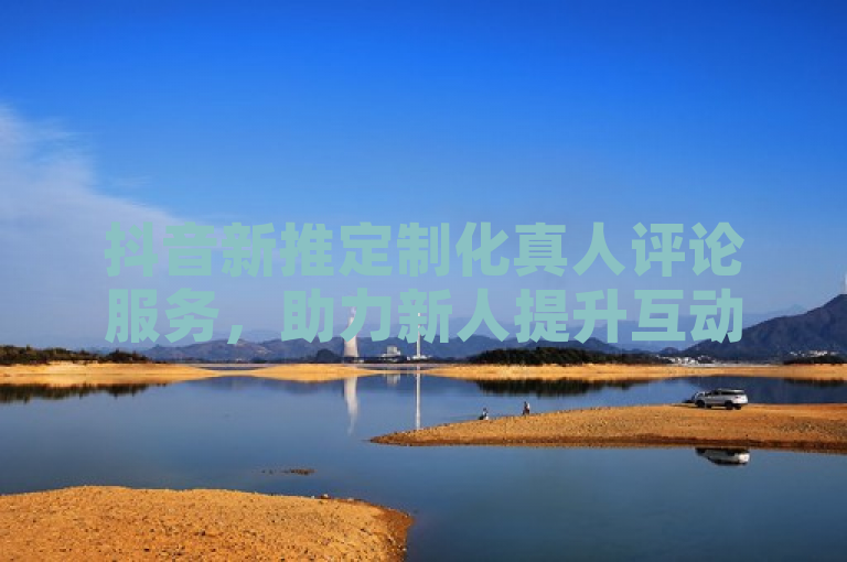 抖音新推定制化真人评论服务，助力新人提升互动效果！