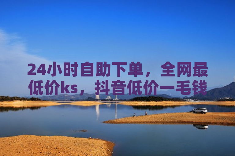 24小时自助下单，全网最低价ks，抖音低价一毛钱一百个赞。