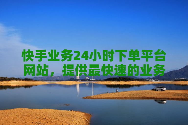 快手业务24小时下单平台网站，提供最快速的业务处理服务。