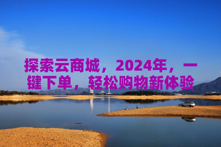 探索云商城，2024年，一键下单，轻松购物新体验！