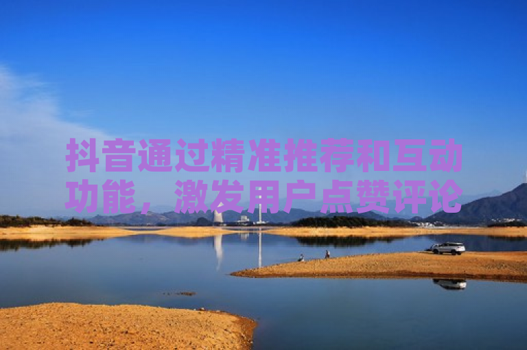 抖音通过精准推荐和互动功能，激发用户点赞评论，提升内容热度。