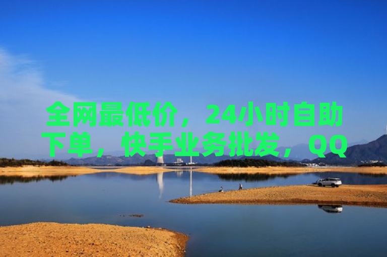 全网最低价，24小时自助下单，快手业务批发，QQ平台首选。