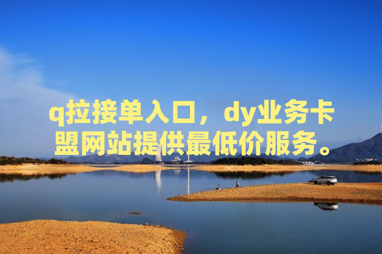 q拉接单入口，dy业务卡盟网站提供最低价服务。
