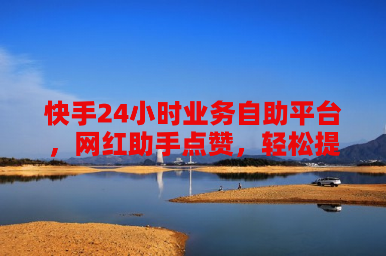 快手24小时业务自助平台，网红助手点赞，轻松提升人气。