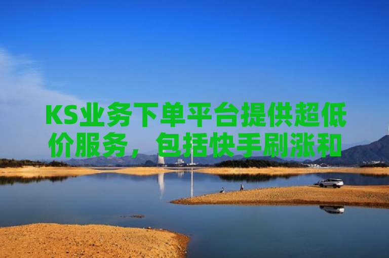 KS业务下单平台提供超低价服务，包括快手刷涨和抖音秒赞。