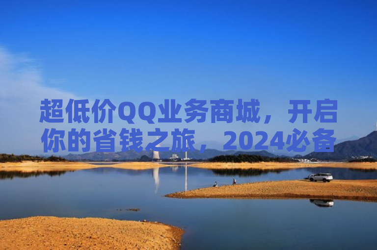 超低价QQ业务商城，开启你的省钱之旅，2024必备省钱秘籍！