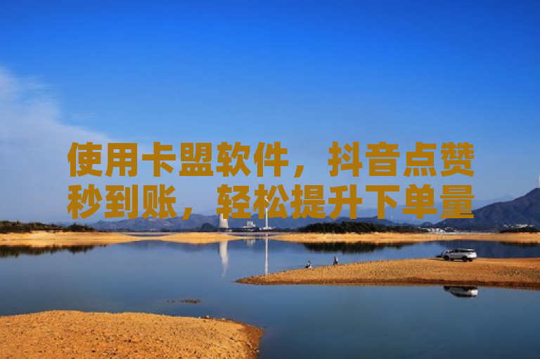 使用卡盟软件，抖音点赞秒到账，轻松提升下单量。
