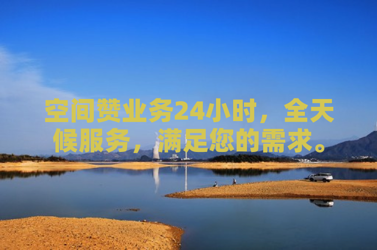 空间赞业务24小时，全天候服务，满足您的需求。