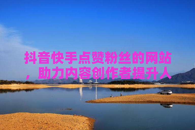 抖音快手点赞粉丝的网站，助力内容创作者提升人气。