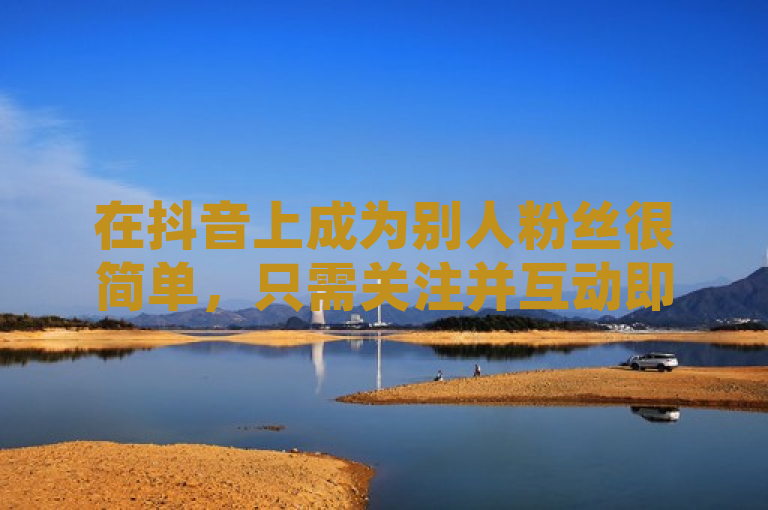 在抖音上成为别人粉丝很简单，只需关注并互动即可。