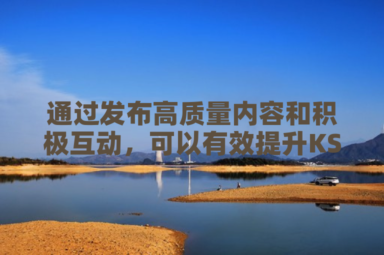 通过发布高质量内容和积极互动，可以有效提升KS点赞并获得更多关注和支持。