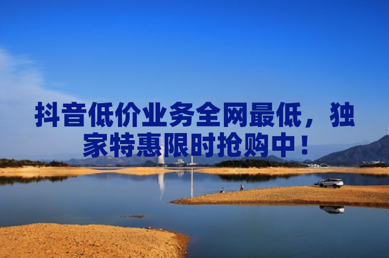 抖音低价业务全网最低，独家特惠限时抢购中！