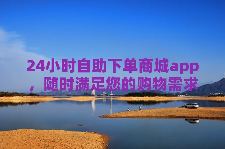24小时自助下单商城app，随时满足您的购物需求。