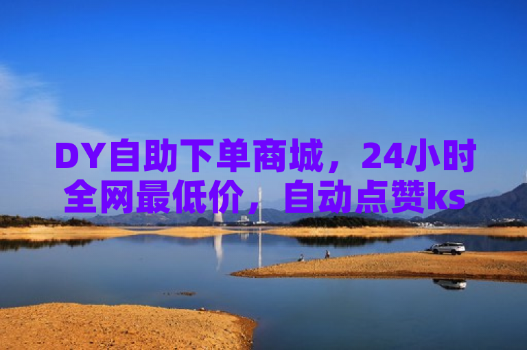 DY自助下单商城，24小时全网最低价，自动点赞ks服务震撼开启！