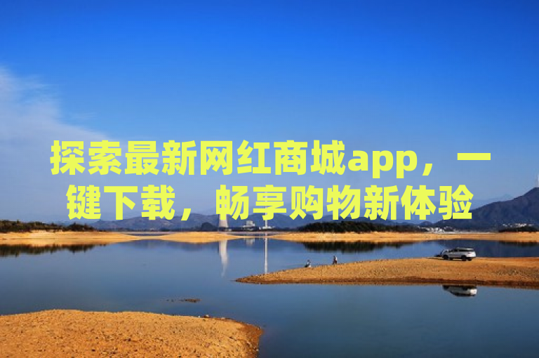 探索最新网红商城app，一键下载，畅享购物新体验！