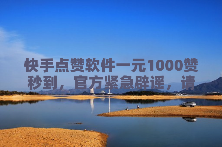 快手点赞软件一元1000赞秒到，官方紧急辟谣，请警惕虚假信息。