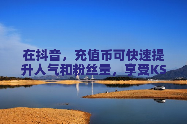 在抖音，充值币可快速提升人气和粉丝量，享受KS真人点赞服务。
