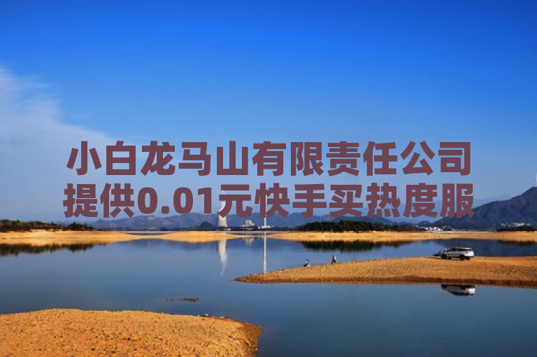 小白龙马山有限责任公司提供0.01元快手买热度服务，助你快速提升曝光机会。