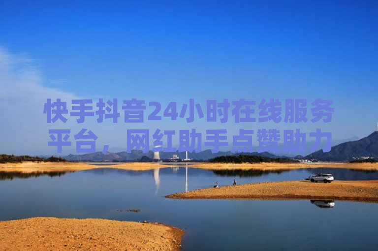 快手抖音24小时在线服务平台，网红助手点赞助力。