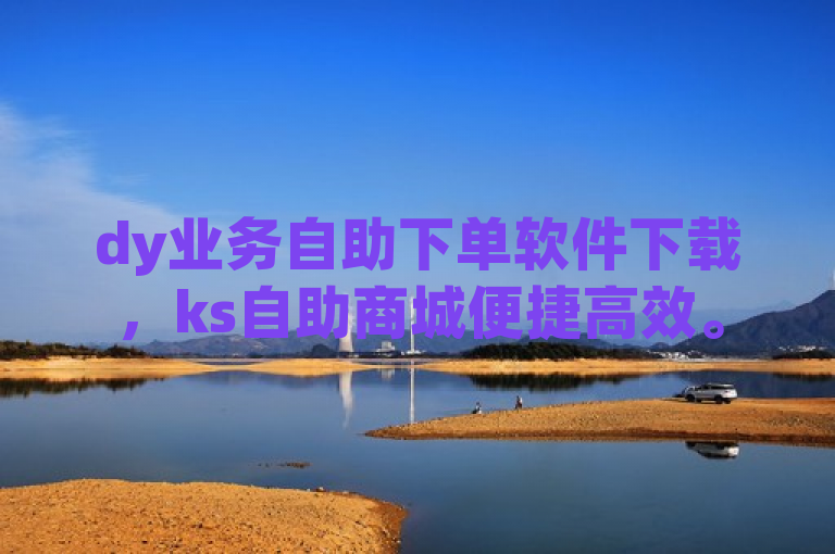 dy业务自助下单软件下载，ks自助商城便捷高效。