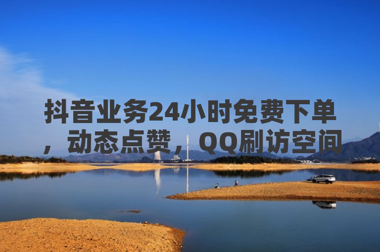 抖音业务24小时免费下单，动态点赞，QQ刷访空间人数，ks双击业务全天候服务。