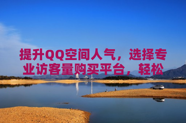 提升QQ空间人气，选择专业访客量购买平台，轻松实现流量倍增！