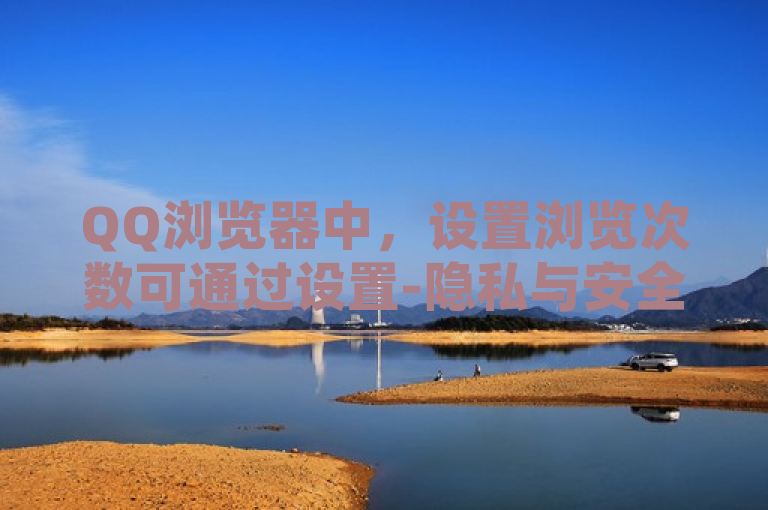 QQ浏览器中，设置浏览次数可通过设置-隐私与安全路径进行。