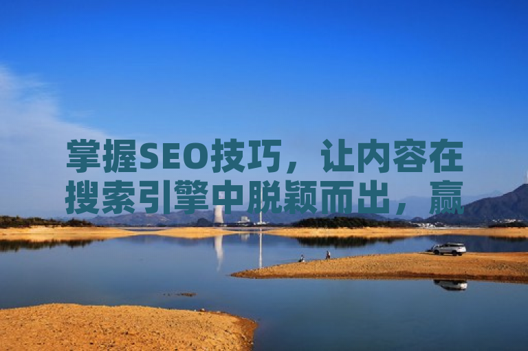 掌握SEO技巧，让内容在搜索引擎中脱颖而出，赢得点赞。