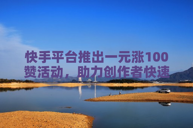 快手平台推出一元涨100赞活动，助力创作者快速提升作品曝光。