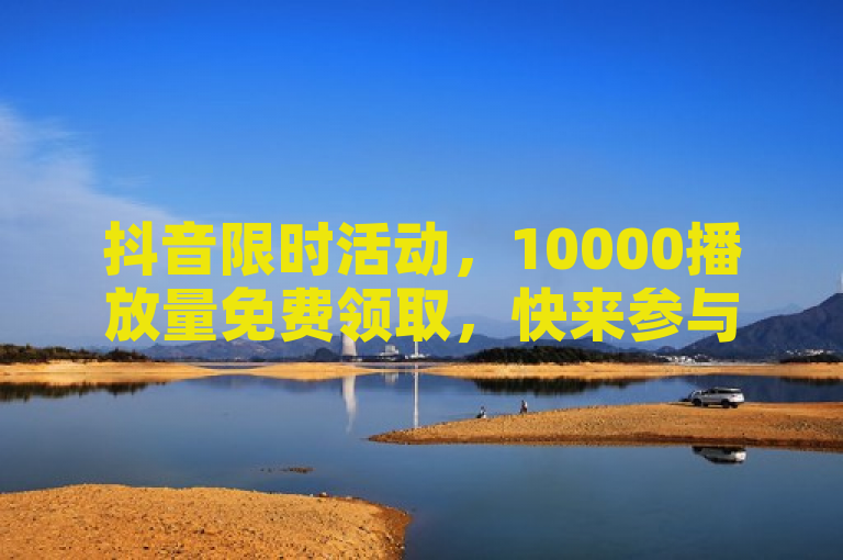 抖音限时活动，10000播放量免费领取，快来参与超热门挑战！