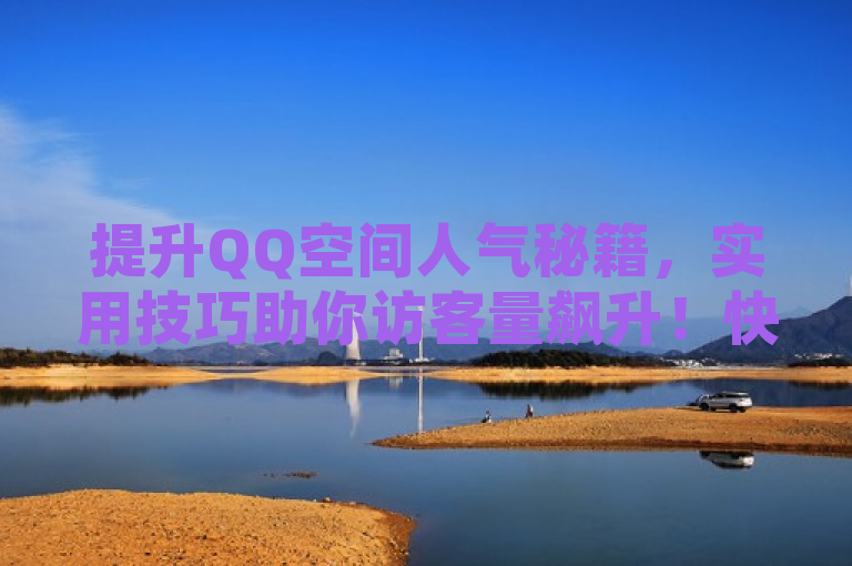 提升QQ空间人气秘籍，实用技巧助你访客量飙升！快来试试吧！