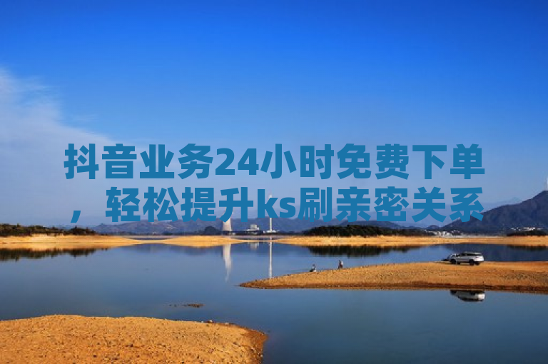抖音业务24小时免费下单，轻松提升ks刷亲密关系。