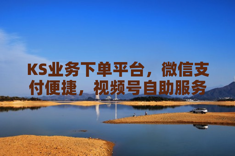 KS业务下单平台，微信支付便捷，视频号自助服务，快手24小时在线。