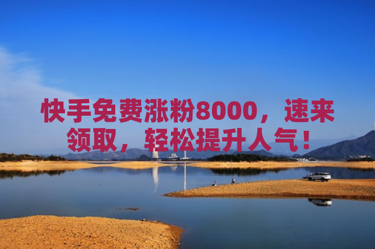 快手免费涨粉8000，速来领取，轻松提升人气！