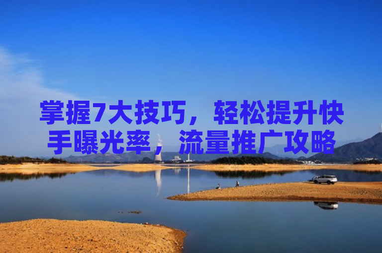 掌握7大技巧，轻松提升快手曝光率，流量推广攻略助你一臂之力。