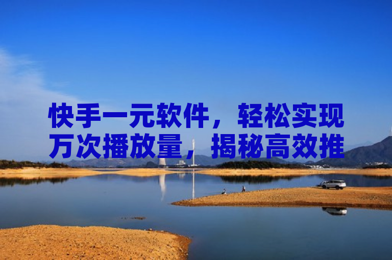 快手一元软件，轻松实现万次播放量，揭秘高效推广秘诀。