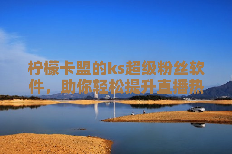 柠檬卡盟的ks超级粉丝软件，助你轻松提升直播热度。