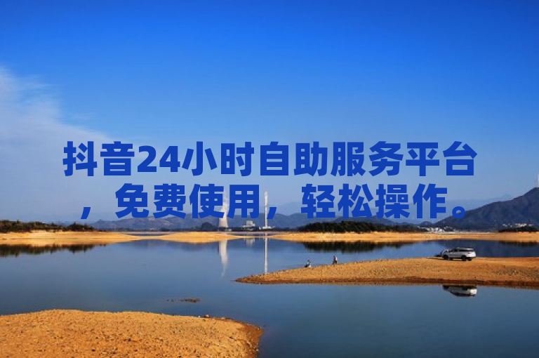 抖音24小时自助服务平台，免费使用，轻松操作。