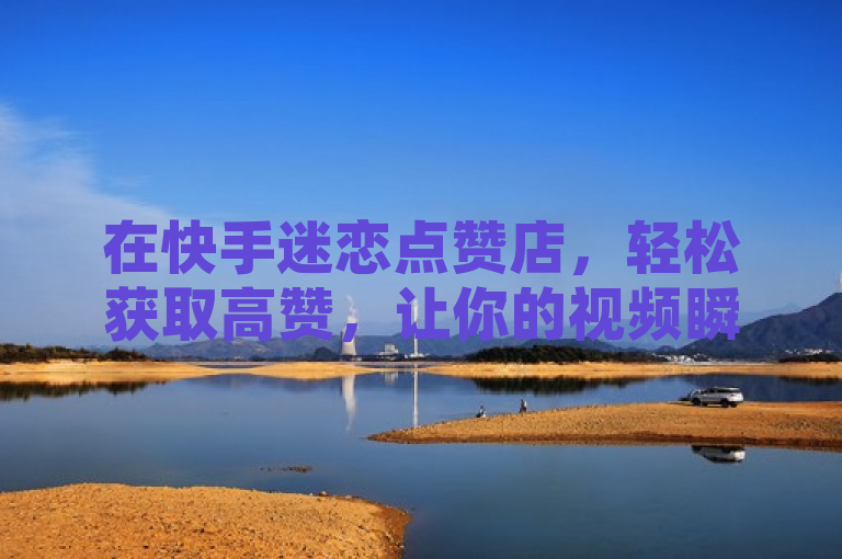 在快手迷恋点赞店，轻松获取高赞，让你的视频瞬间爆红。