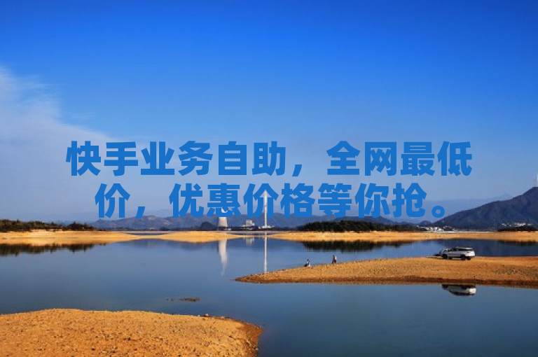快手业务自助，全网最低价，优惠价格等你抢。