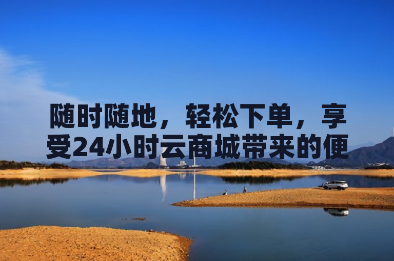 随时随地，轻松下单，享受24小时云商城带来的便捷购物体验。