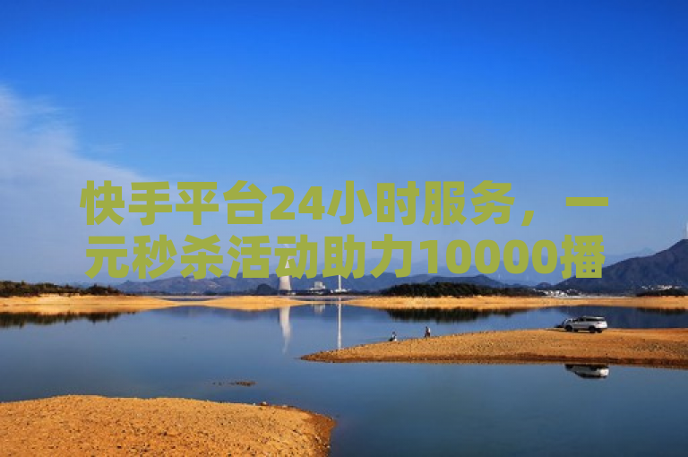 快手平台24小时服务，一元秒杀活动助力10000播放量。