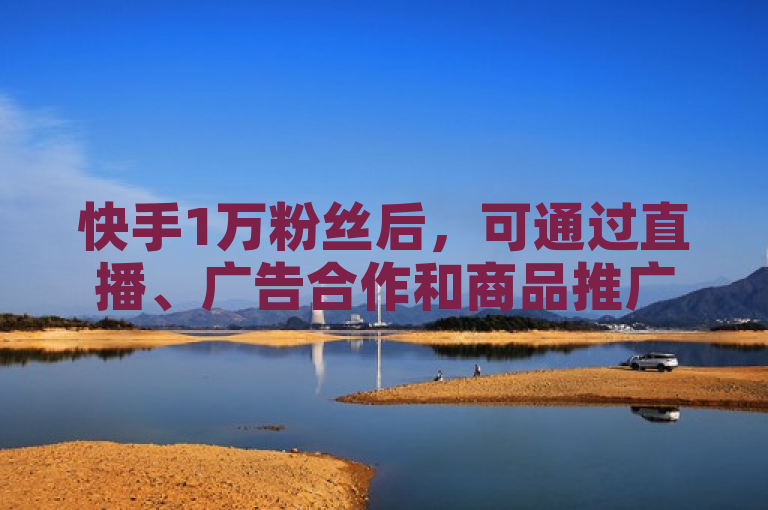 快手1万粉丝后，可通过直播、广告合作和商品推广等多种方式赚钱。