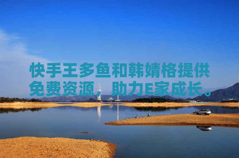 快手王多鱼和韩婧格提供免费资源，助力E家成长。