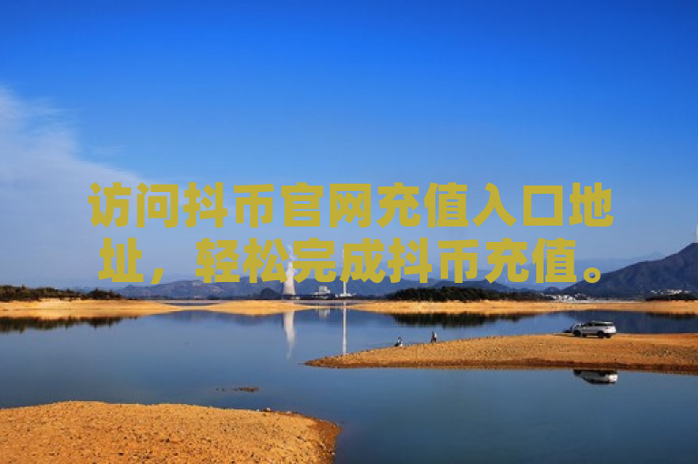 访问抖币官网充值入口地址，轻松完成抖币充值。