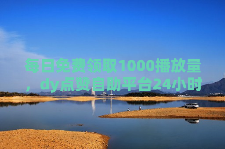 每日免费领取1000播放量，dy点赞自助平台24小时到账。