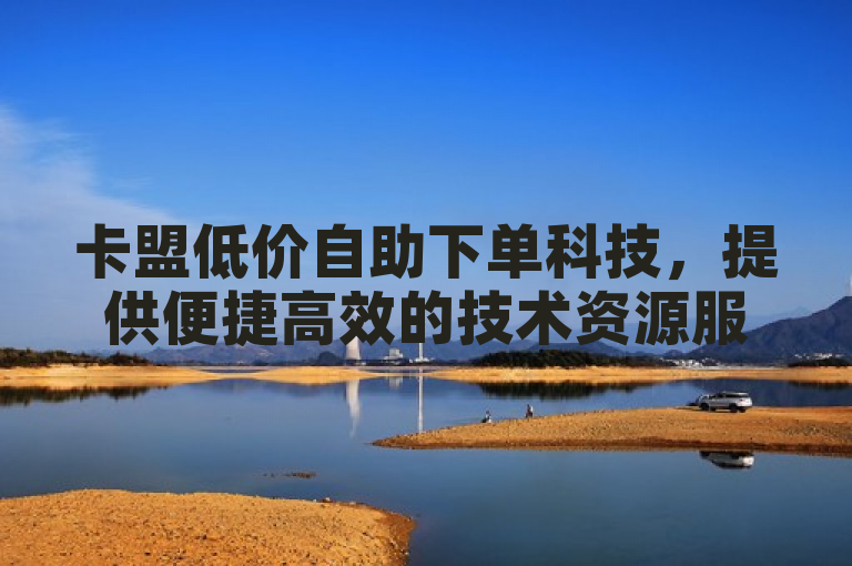卡盟低价自助下单科技，提供便捷高效的技术资源服务。