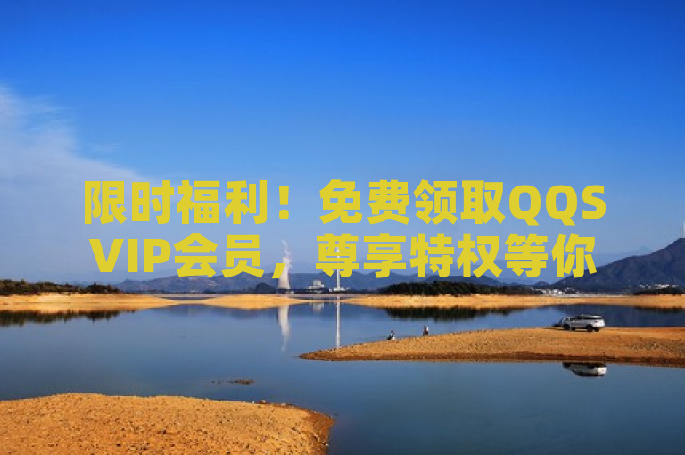 限时福利！免费领取QQSVIP会员，尊享特权等你来拿！