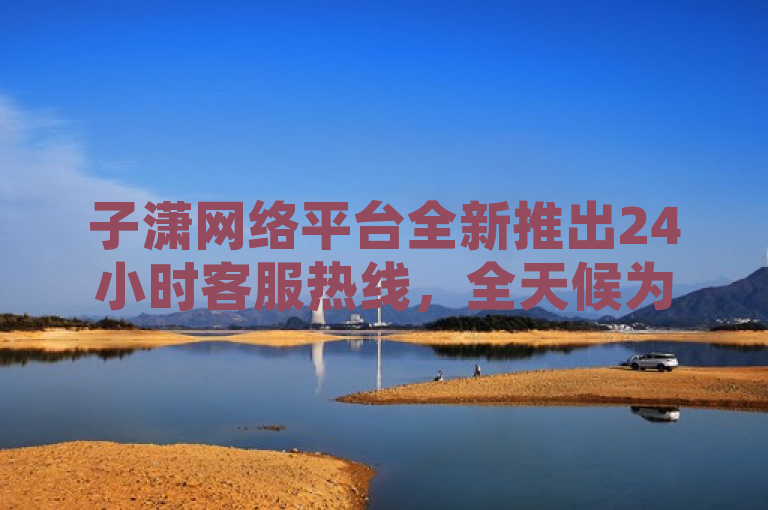 子潇网络平台全新推出24小时客服热线，全天候为您服务。