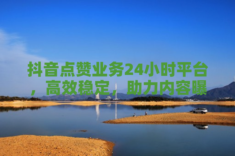 抖音点赞业务24小时平台，高效稳定，助力内容曝光。